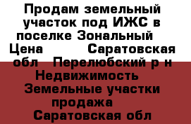 Продам земельный участок под ИЖС в поселке Зональный  › Цена ­ 800 - Саратовская обл., Перелюбский р-н Недвижимость » Земельные участки продажа   . Саратовская обл.